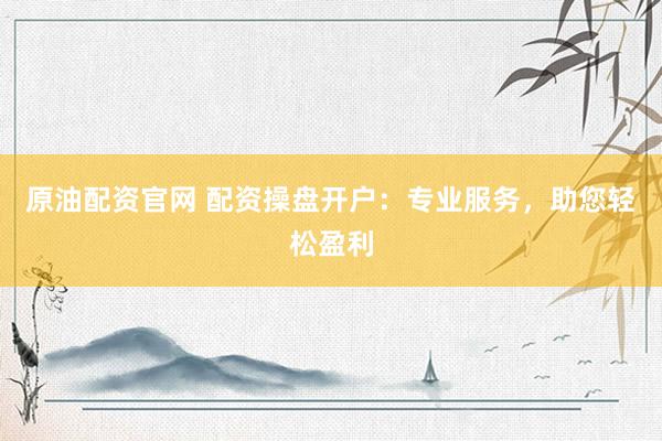 原油配资官网 配资操盘开户：专业服务，助您轻松盈利