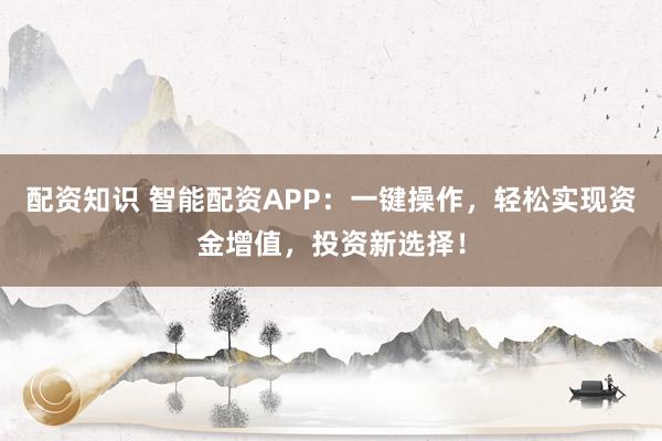 配资知识 智能配资APP：一键操作，轻松实现资金增值，投资新选择！