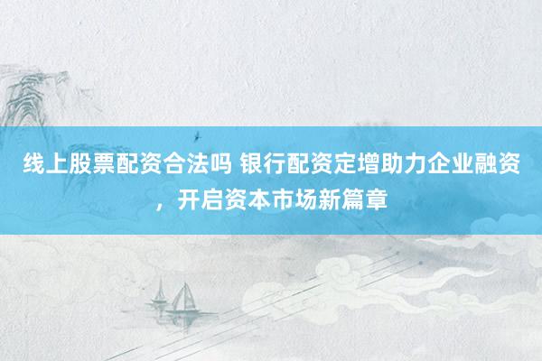 线上股票配资合法吗 银行配资定增助力企业融资，开启资本市场新篇章