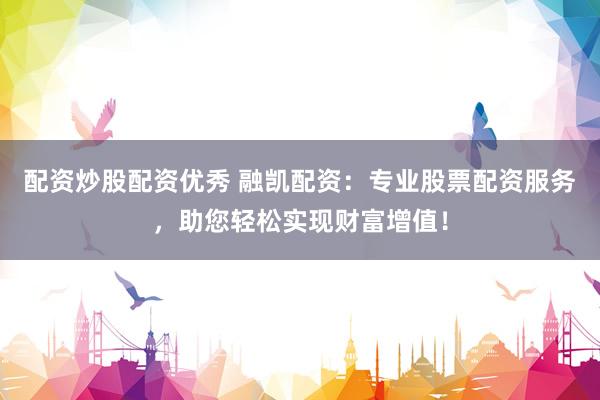 配资炒股配资优秀 融凯配资：专业股票配资服务，助您轻松实现财富增值！