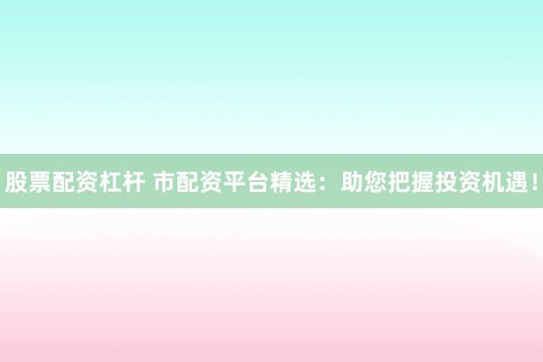 股票配资杠杆 市配资平台精选:助您把握投资机遇!