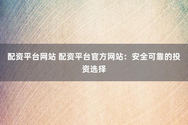配资平台网站 配资平台官方网站：安全可靠的投资选择