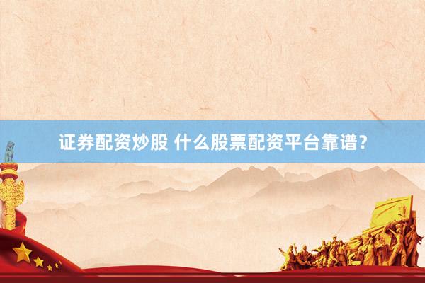 证券配资炒股 什么股票配资平台靠谱？