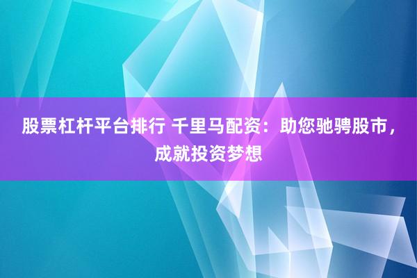 股票杠杆平台排行 千里马配资：助您驰骋股市，成就投资梦想