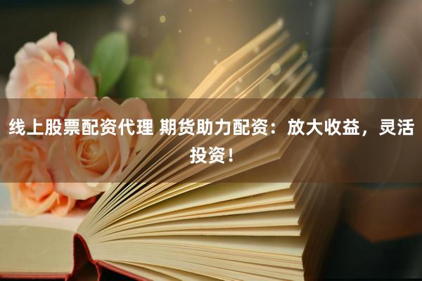线上股票配资代理 期货助力配资：放大收益，灵活投资！