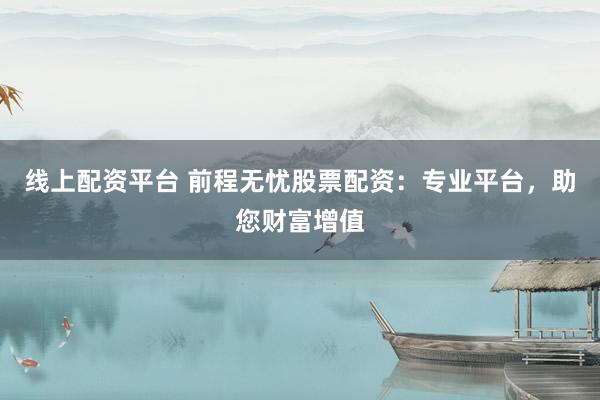 线上配资平台 前程无忧股票配资：专业平台，助您财富增值