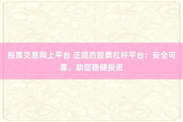 股票交易网上平台 正规的股票杠杆平台：安全可靠，助您稳健投资