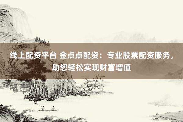 线上配资平台 金点点配资：专业股票配资服务，助您轻松实现财富增值