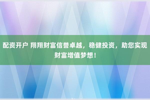 配资开户 翔翔财富信誉卓越，稳健投资，助您实现财富增值梦想！