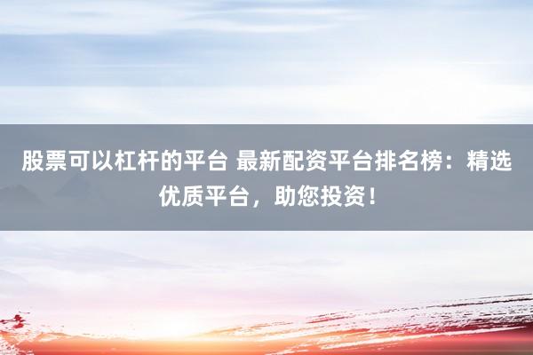 股票可以杠杆的平台 最新配资平台排名榜：精选优质平台，助您投资！