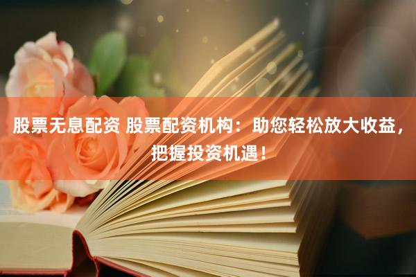 股票无息配资 股票配资机构:助您轻松放大收益,把握投资机遇!