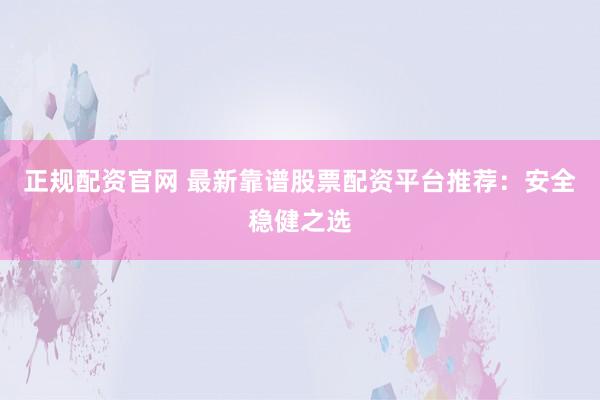 正规配资官网 最新靠谱股票配资平台推荐：安全稳健之选