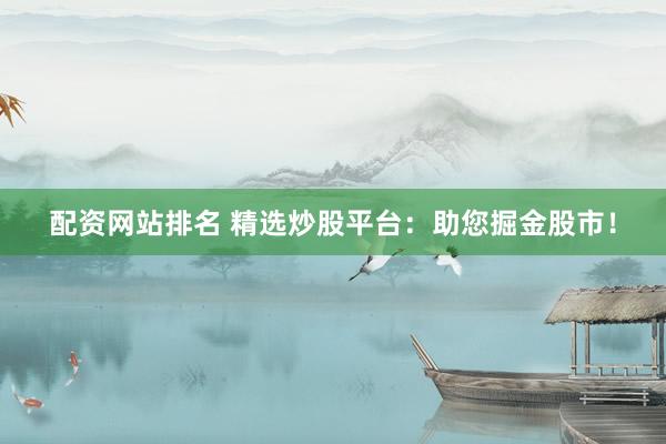 配资网站排名 精选炒股平台：助您掘金股市！