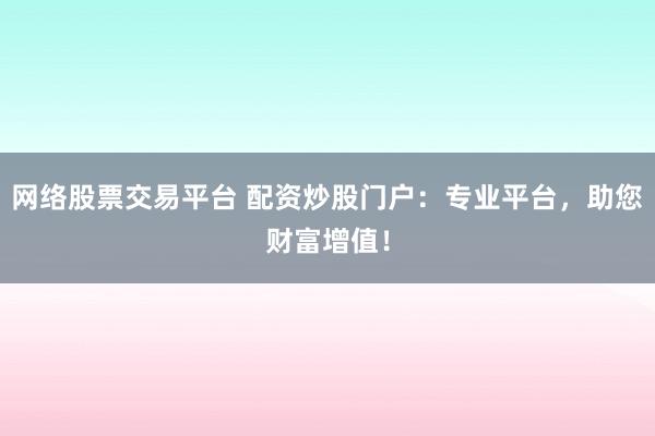 网络股票交易平台 配资炒股门户：专业平台，助您财富增值！
