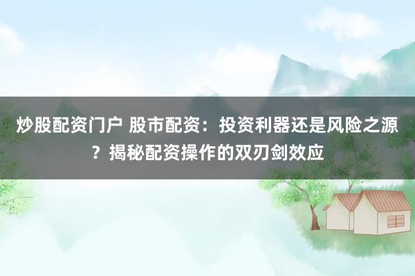 炒股配资门户 股市配资：投资利器还是风险之源？揭秘配资操作的双刃剑效应