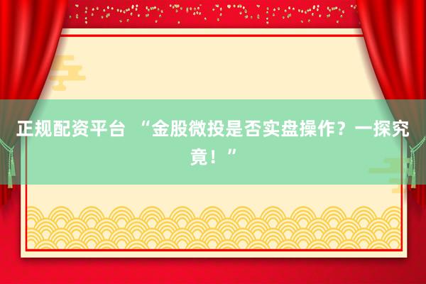 正规配资平台  “金股微投是否实盘操作？一探究竟！”