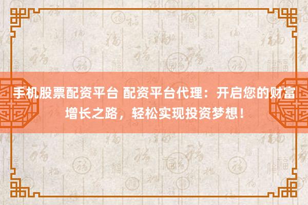 手机股票配资平台 配资平台代理：开启您的财富增长之路，轻松实现投资梦想！