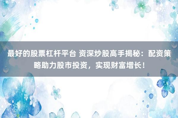 最好的股票杠杆平台 资深炒股高手揭秘：配资策略助力股市投资，实现财富增长！