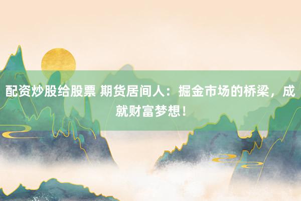 配资炒股给股票 期货居间人：掘金市场的桥梁，成就财富梦想！