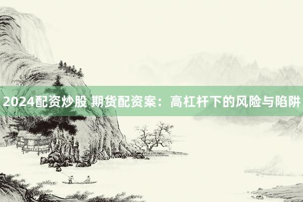 2024配资炒股 期货配资案：高杠杆下的风险与陷阱