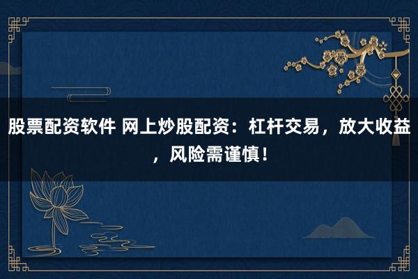 股票配资软件 网上炒股配资：杠杆交易，放大收益，风险需谨慎！