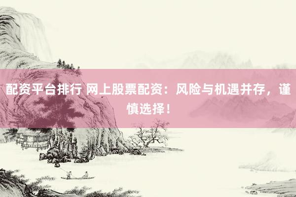 配资平台排行 网上股票配资：风险与机遇并存，谨慎选择！