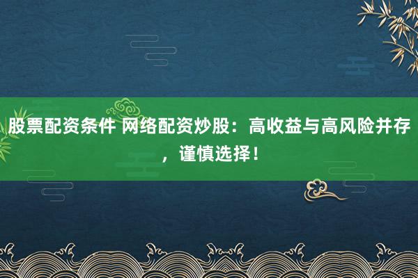 股票配资条件 网络配资炒股：高收益与高风险并存，谨慎选择！