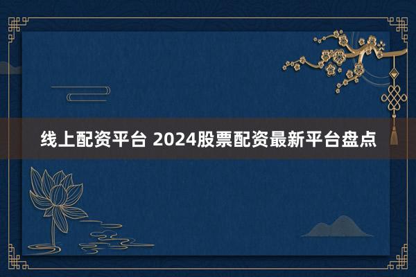 线上配资平台 2024股票配资最新平台盘点