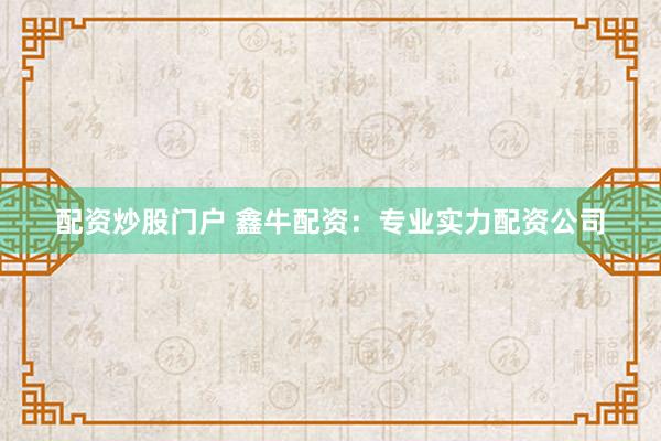 配资炒股门户 鑫牛配资：专业实力配资公司