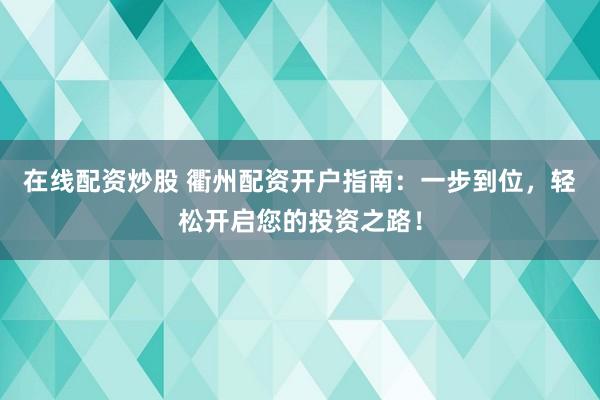 在线配资炒股 衢州配资开户指南：一步到位，轻松开启您的投资之路！