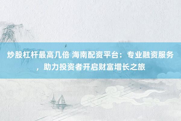 炒股杠杆最高几倍 海南配资平台：专业融资服务，助力投资者开启财富增长之旅