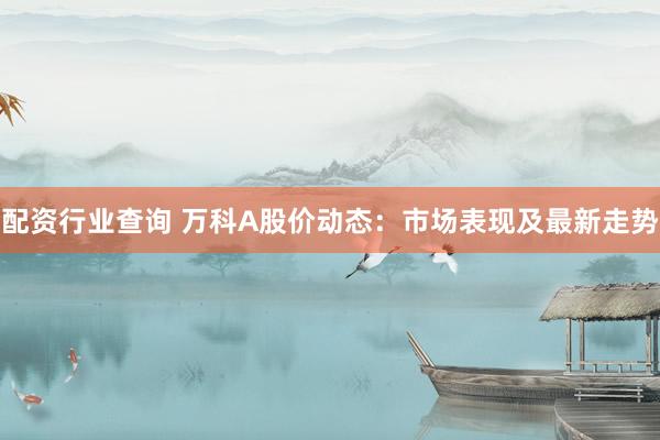 配资行业查询 万科A股价动态:市场表现及最新走势