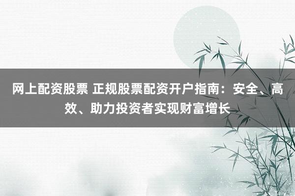 网上配资股票 正规股票配资开户指南：安全、高效、助力投资者实现财富增长