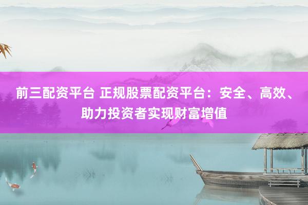 前三配资平台 正规股票配资平台：安全、高效、助力投资者实现财富增值