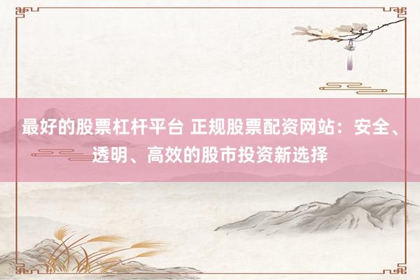 最好的股票杠杆平台 正规股票配资网站：安全、透明、高效的股市投资新选择