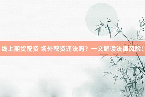 线上期货配资 场外配资违法吗？一文解读法律风险！