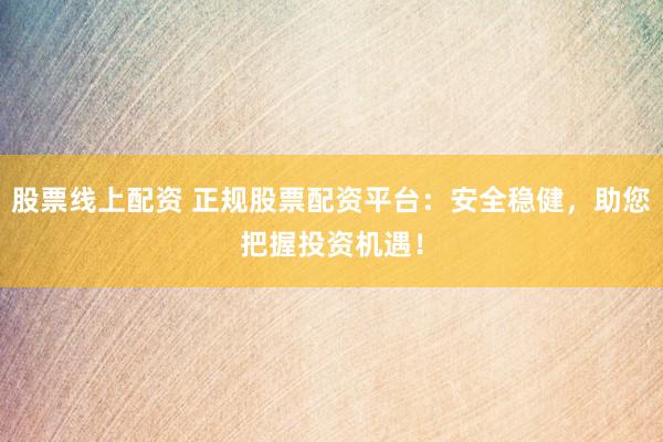 股票线上配资 正规股票配资平台：安全稳健，助您把握投资机遇！