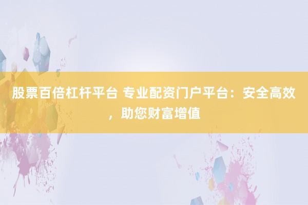 股票百倍杠杆平台 专业配资门户平台：安全高效，助您财富增值