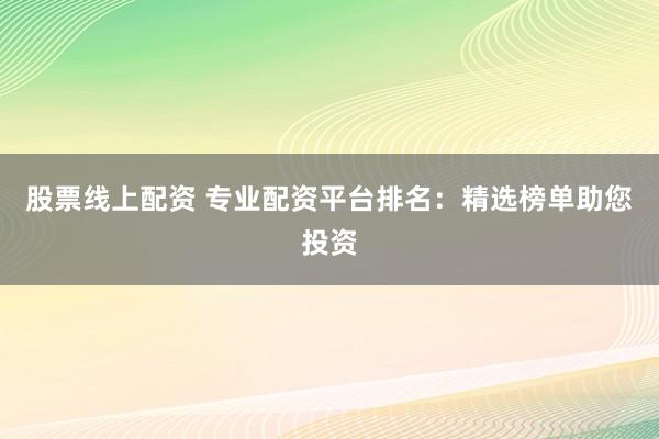 股票线上配资 专业配资平台排名:精选榜单助您投资