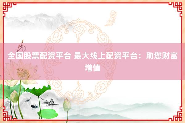 全国股票配资平台 最大线上配资平台：助您财富增值