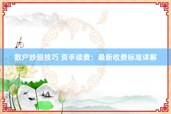 散户炒股技巧 资手续费：最新收费标准详解