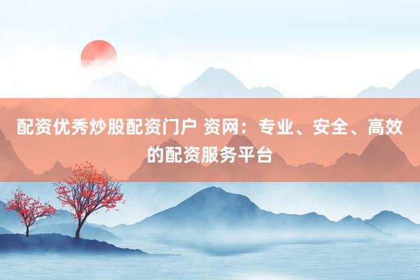 配资优秀炒股配资门户 资网：专业、安全、高效的配资服务平台