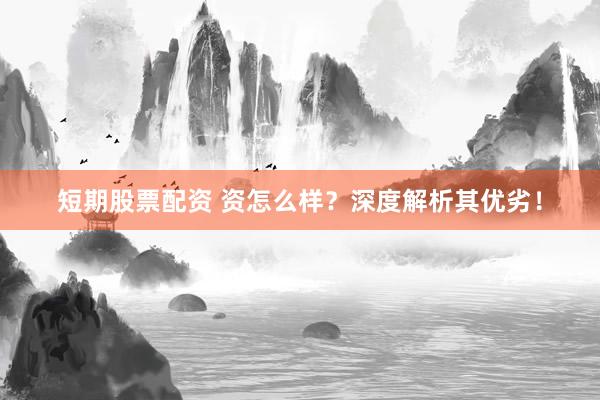 短期股票配资 资怎么样？深度解析其优劣！