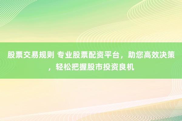 股票交易规则 专业股票配资平台，助您高效决策，轻松把握股市投资良机