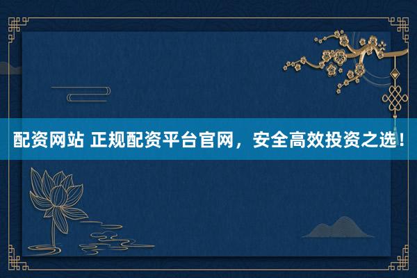 配资网站 正规配资平台官网，安全高效投资之选！