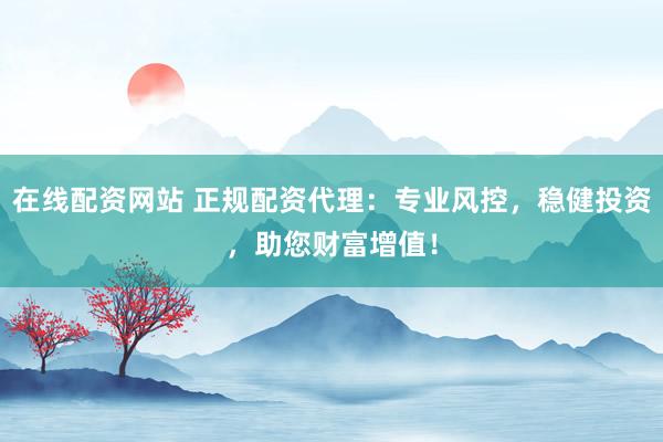 在线配资网站 正规配资代理：专业风控，稳健投资，助您财富增值！