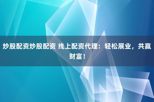 炒股配资炒股配资 线上配资代理：轻松展业，共赢财富！