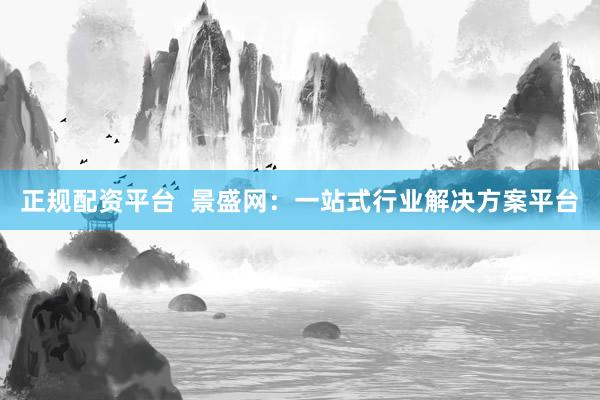 正规配资平台  景盛网：一站式行业解决方案平台
