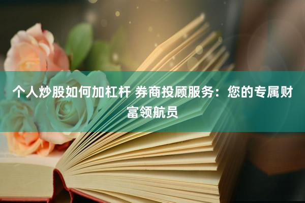 个人炒股如何加杠杆 券商投顾服务：您的专属财富领航员
