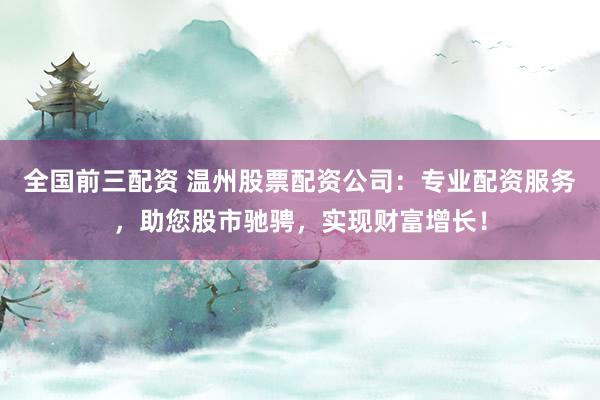 全国前三配资 温州股票配资公司：专业配资服务，助您股市驰骋，实现财富增长！